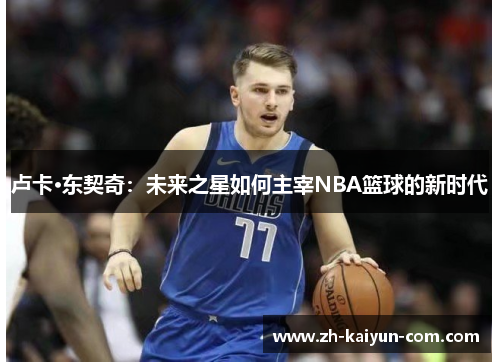 卢卡·东契奇：未来之星如何主宰NBA篮球的新时代